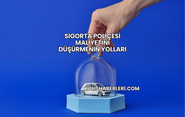 Sigorta Poliçesi Maliyetini Düşürmenin Yolları