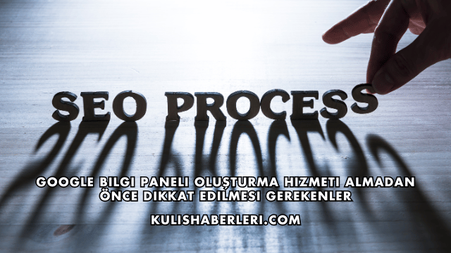 Google Bilgi Paneli Oluşturma Hizmeti Almadan Önce Dikkat Edilmesi Gerekenler